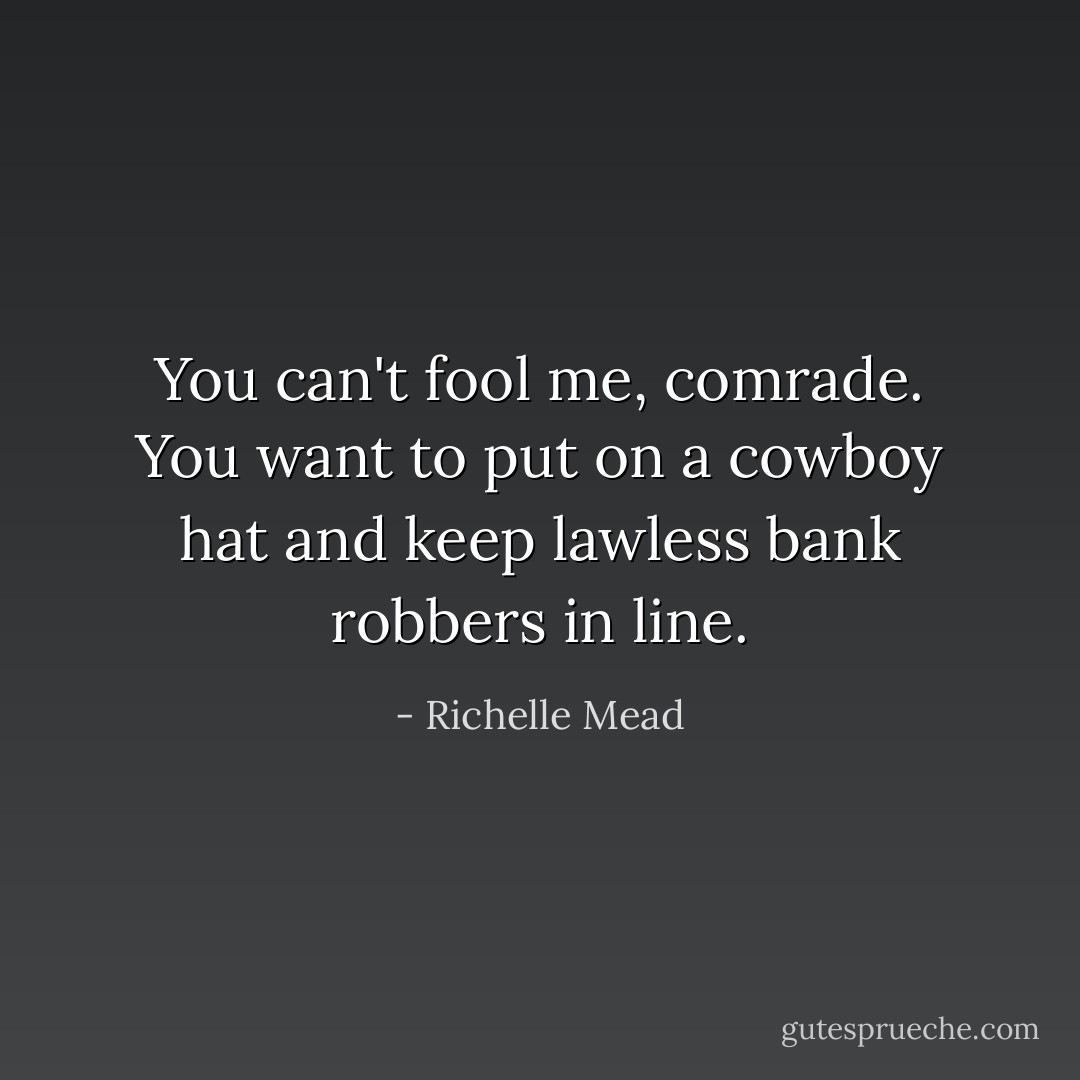 You can't fool me, comrade. You want to put on a cowboy hat and keep lawless bank robbers in line. - Richelle Mead