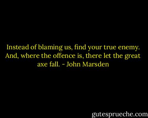 Instead of blaming us, find your true enemy. And, where the offence is, there let the great axe fall. - John Marsden