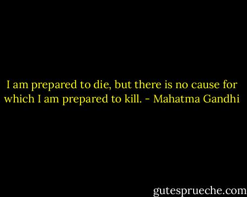 I am prepared to die, but there is no cause for which I am prepared to kill. - Mahatma Gandhi