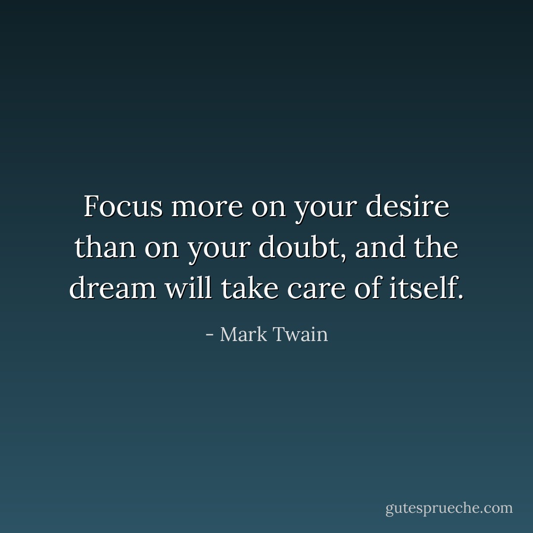 Focus more on your desire than on your doubt, and the dream will take care of itself. - Mark Twain