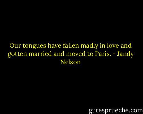 Our tongues have fallen madly in love and gotten married and moved to Paris. - Jandy Nelson