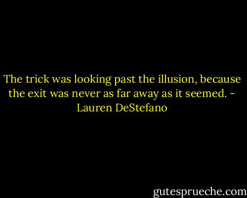 The trick was looking past the illusion, because the exit was never as far away as it seemed. - Lauren DeStefano