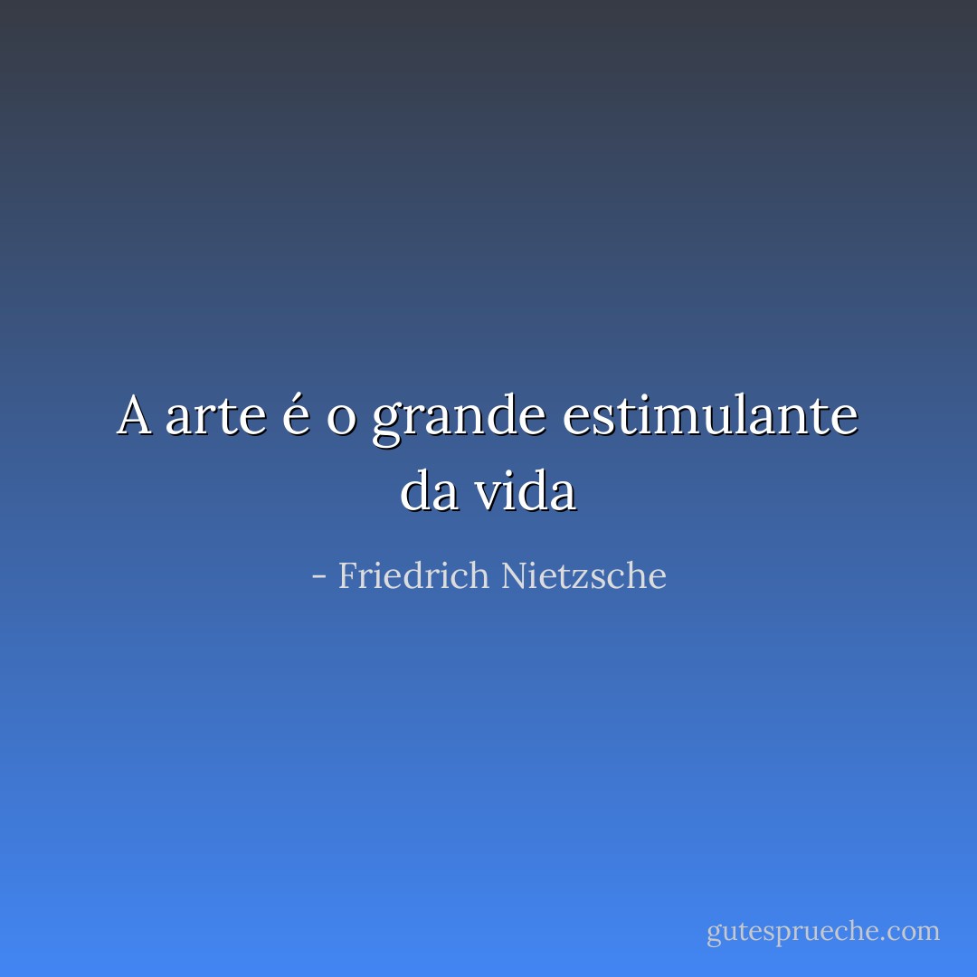 A arte é o grande estimulante da vida - Friedrich Nietzsche