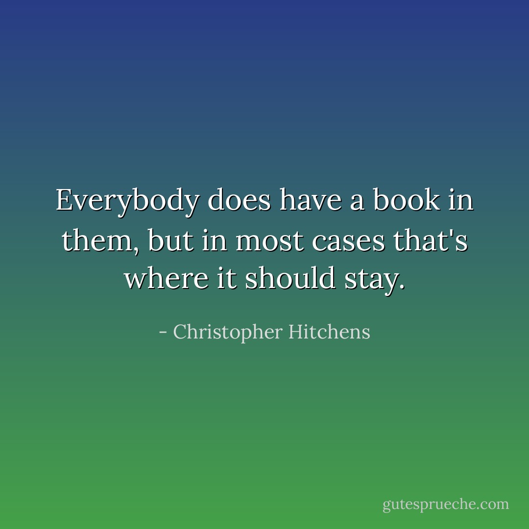 Everybody does have a book in them, but in most cases that's where it should stay. - Christopher Hitchens