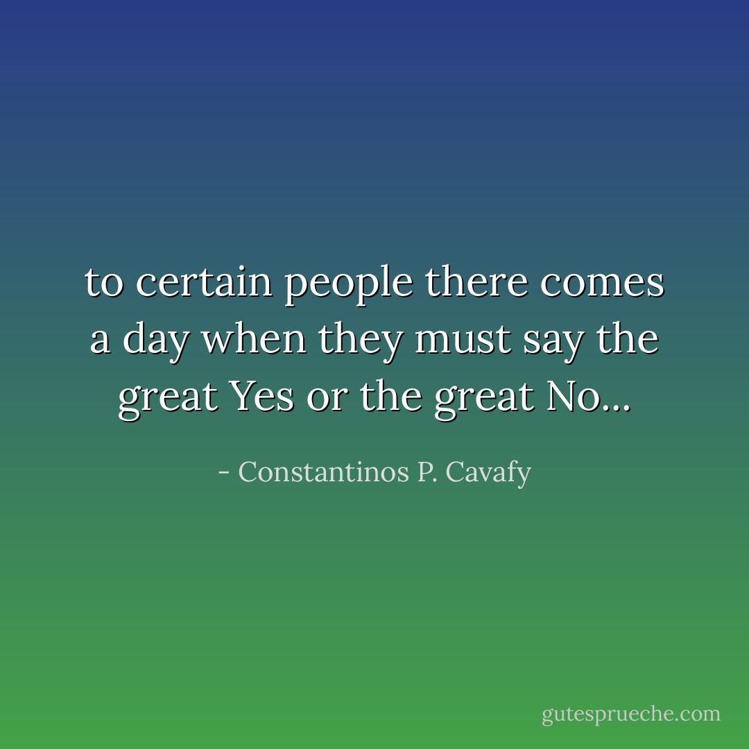 to certain people there comes a day when they must say the great Yes or the great No... - Constantinos P. Cavafy