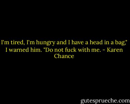 I'm tired, I'm hungry and I have a head in a bag," I warned him. "Do not fuck with me. - Karen Chance
