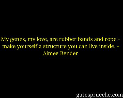 My genes, my love, are rubber bands and rope - make yourself a structure you can live inside. - Aimee Bender
