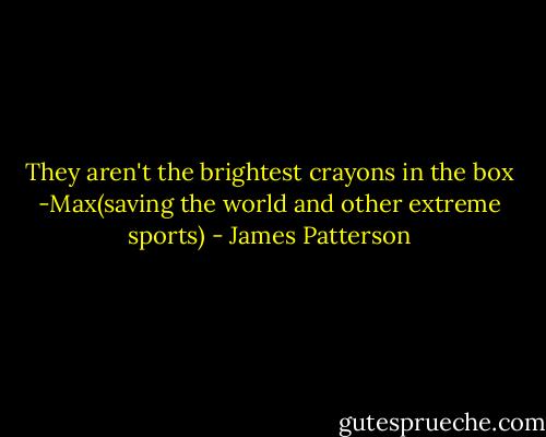 They aren't the brightest crayons in the box<br />-Max(saving the world and other extreme sports) - James Patterson
