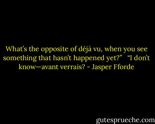 What’s the opposite of déjà vu, when you see something that hasn’t happened yet?” <br /><br />“I don’t know—avant verrais? - Jasper Fforde