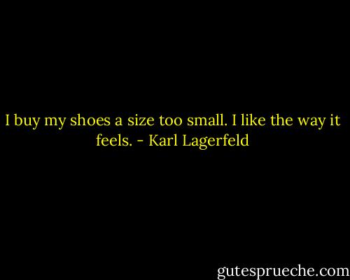 I buy my shoes a size too small. I like the way it feels. - Karl Lagerfeld