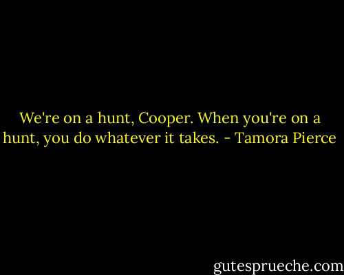 We're on a hunt, Cooper. When you're on a hunt, you do whatever it takes. - Tamora Pierce