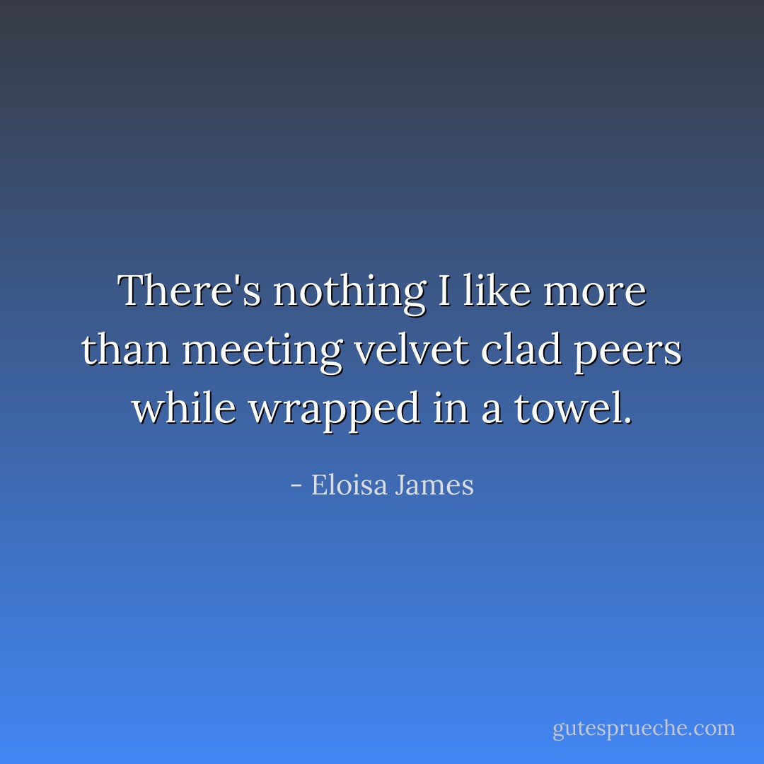 There's nothing I like more than meeting velvet clad peers while wrapped in a towel. - Eloisa James
