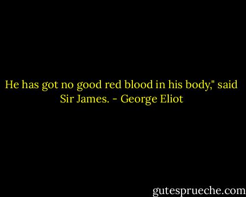 He has got no good red blood in his body," said Sir James. - George Eliot