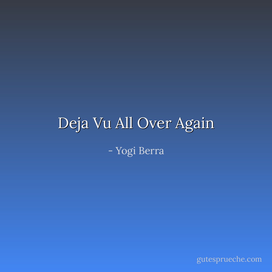 Deja Vu All Over Again - Yogi Berra