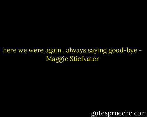 here we were again , always saying good-bye - Maggie Stiefvater