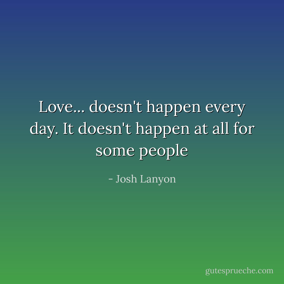 Love... doesn't happen every day. It doesn't happen at all for some people - Josh Lanyon