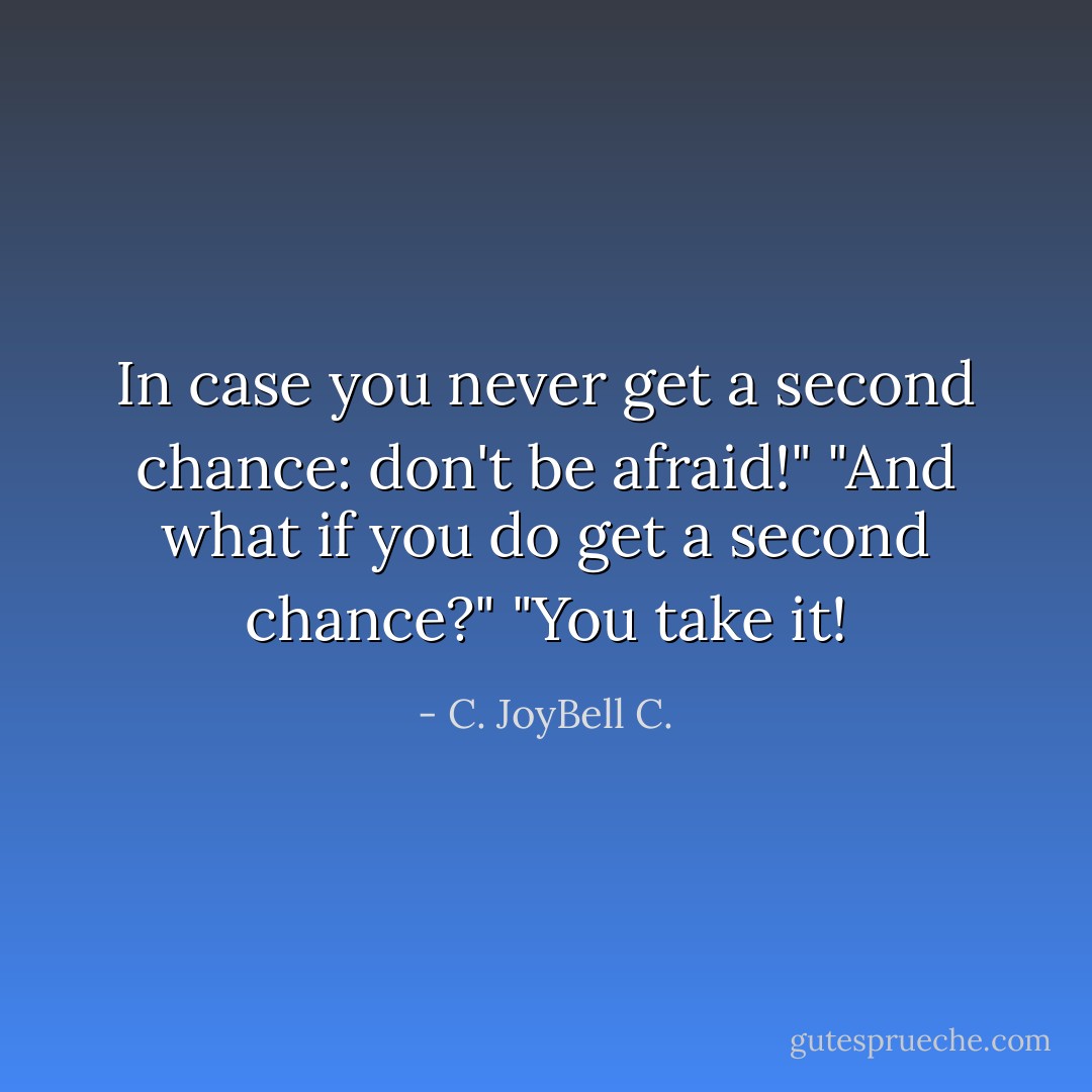 In case you never get a second chance: don't be afraid!" "And what if you do get a second chance?" "You take it! - C. JoyBell C.