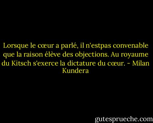 Lorsque le cœur a parlé, il n'estpas convenable que la raison élève des objections. Au royaume du Kitsch s'exerce la dictature du cœur. - Milan Kundera