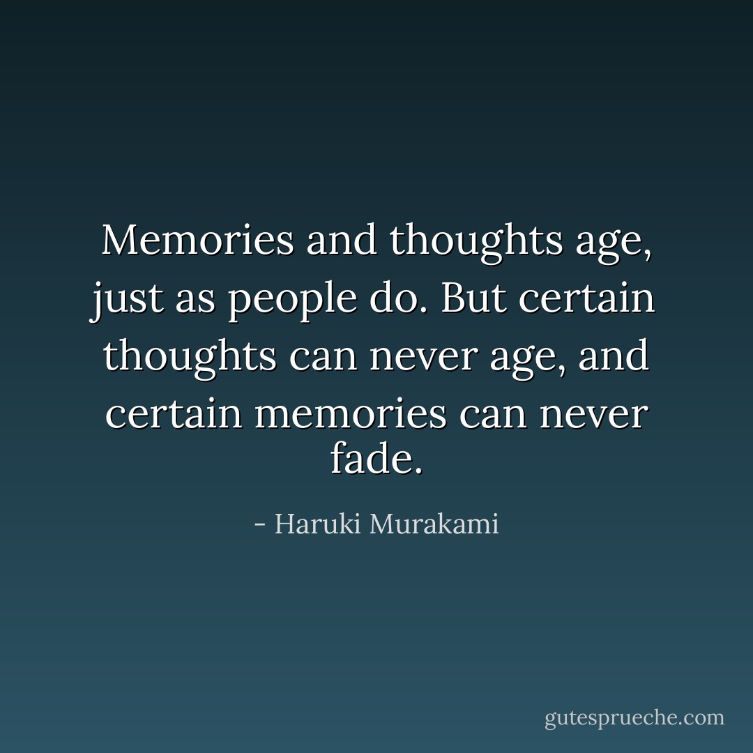 Memories and thoughts age, just as people do. But certain thoughts can never age, and certain memories can never fade. - Haruki Murakami