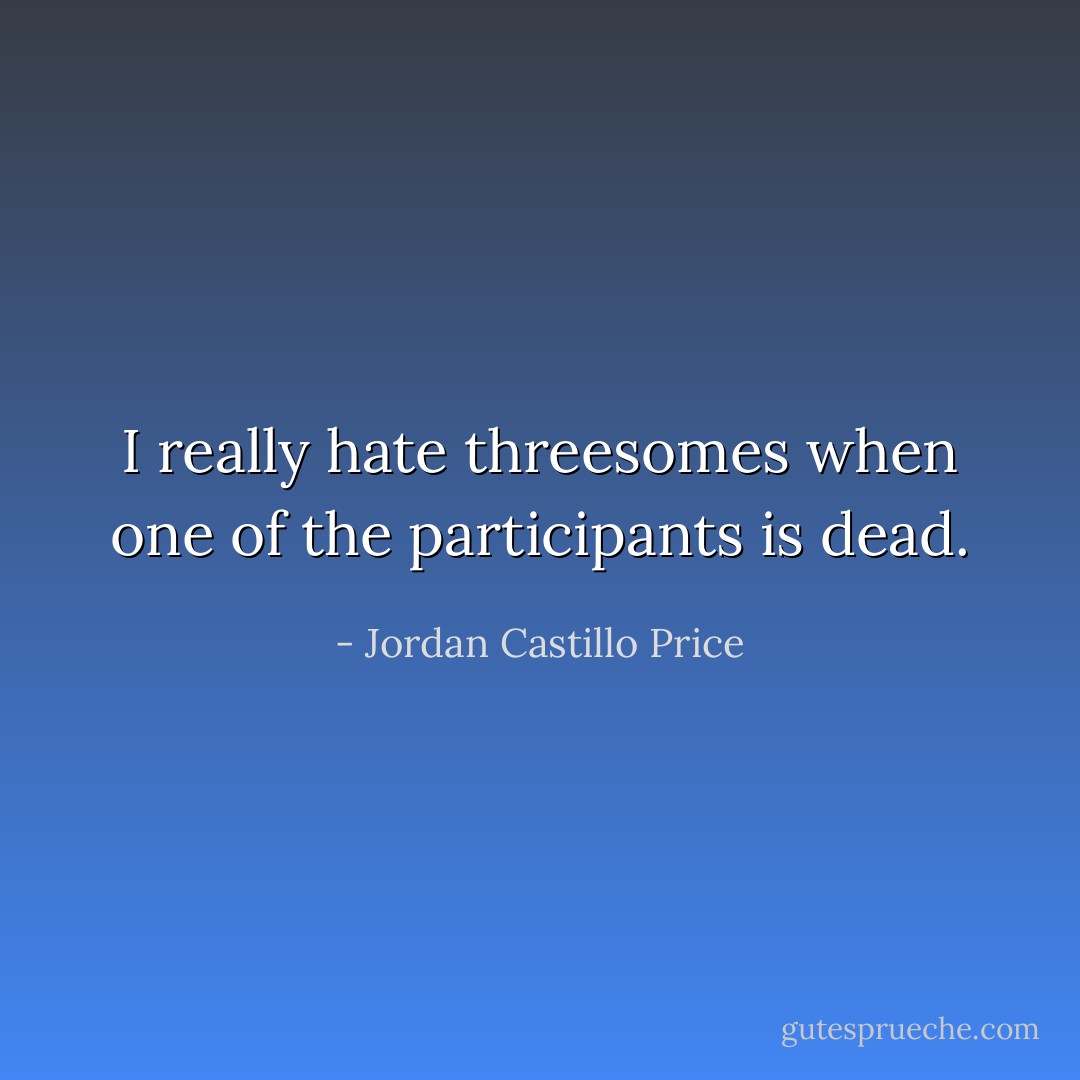 I really hate threesomes when one of the participants is dead. - Jordan Castillo Price