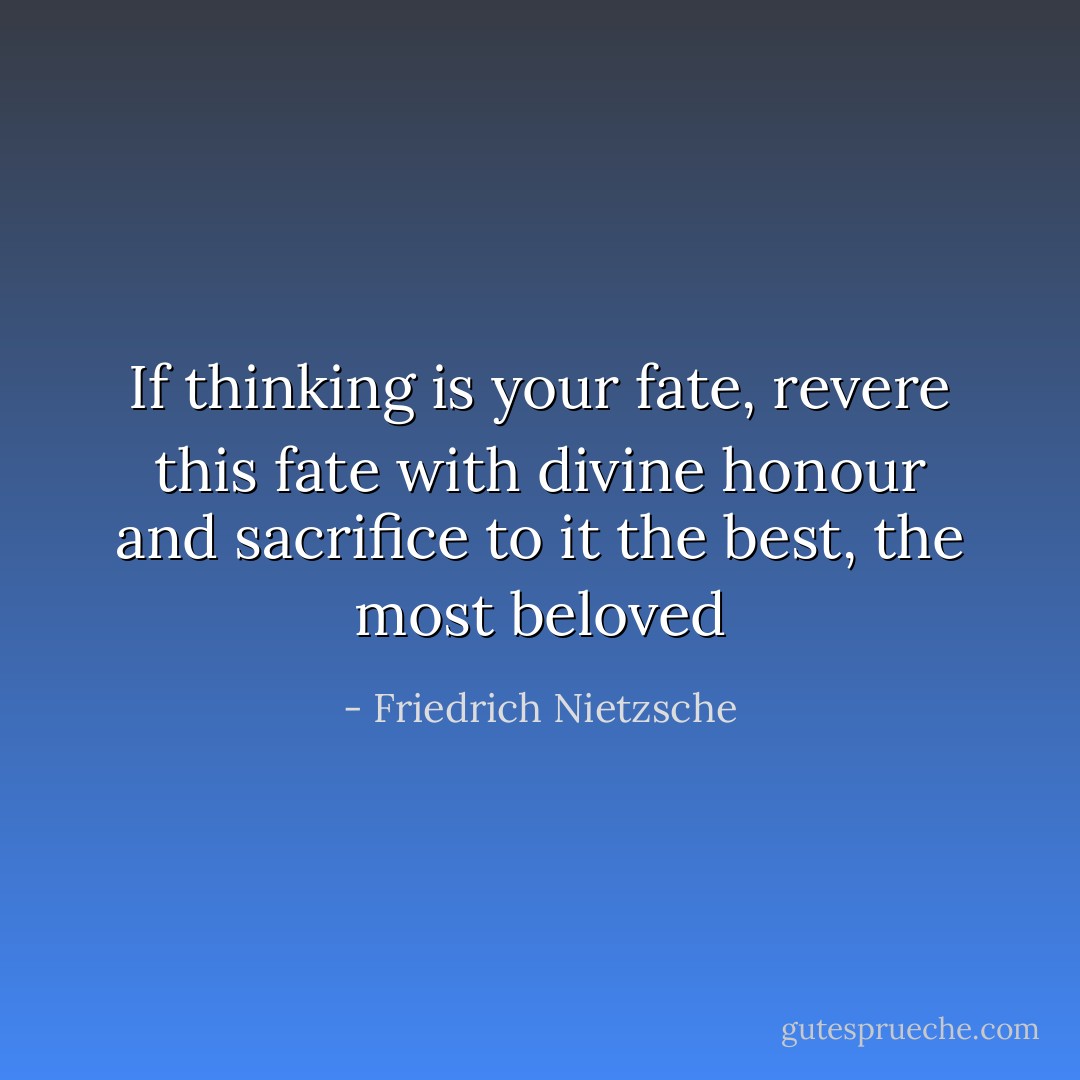 If thinking is your fate, revere this fate with divine honour and sacrifice to it the best, the most beloved - Friedrich Nietzsche