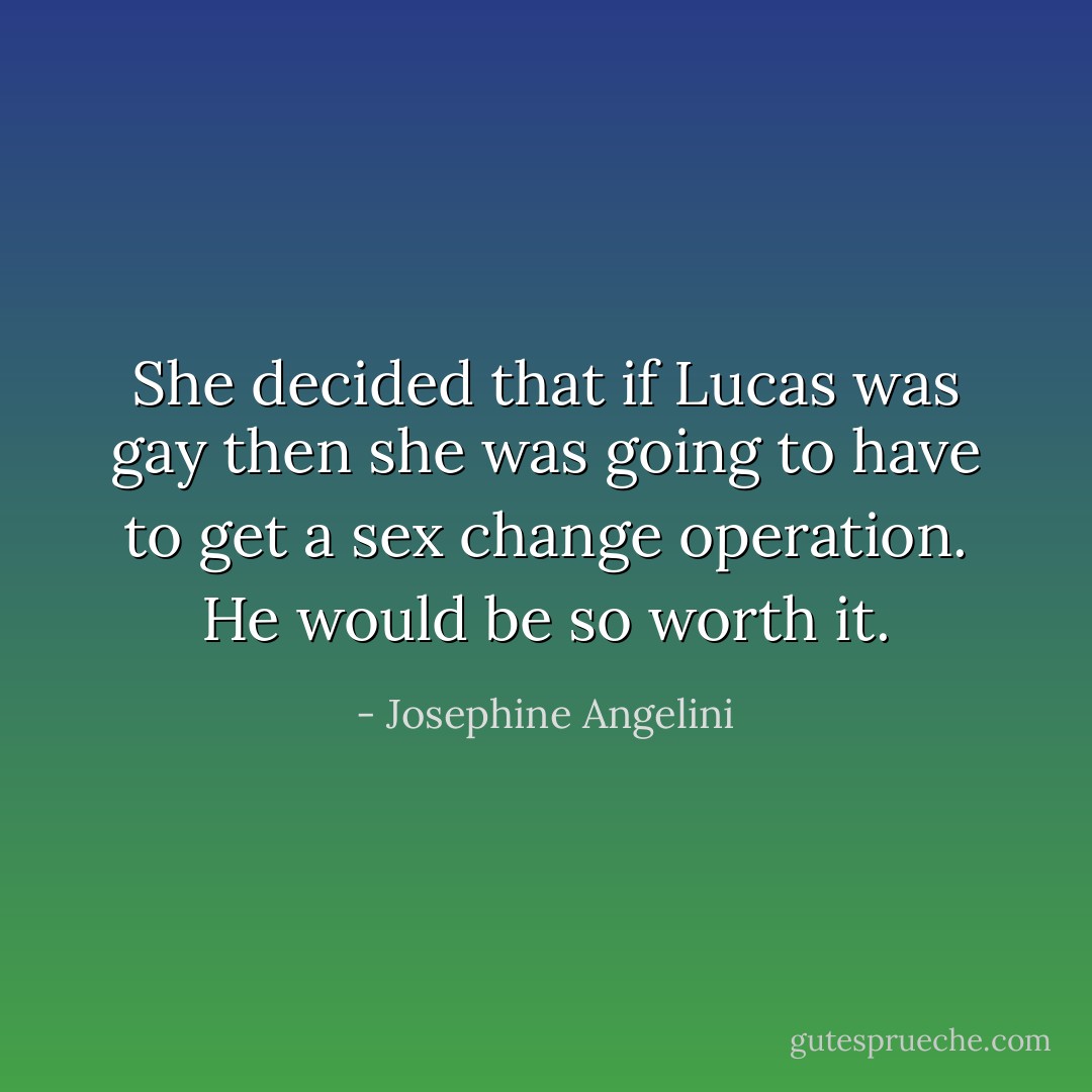 She decided that if Lucas was gay then she was going to have to get a sex change operation. He would be so worth it. - Josephine Angelini