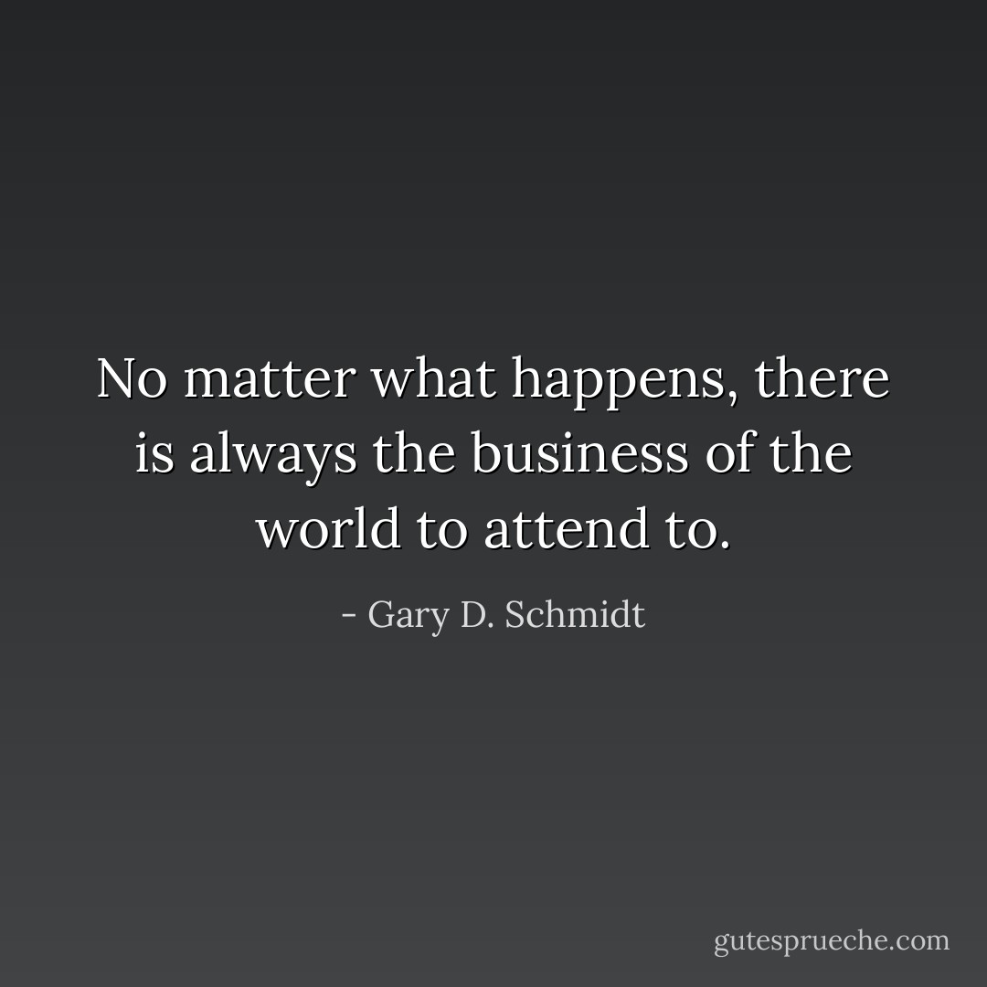 No matter what happens, there is always the business of the world to attend to. - Gary D. Schmidt