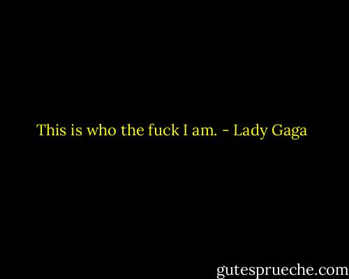 This is who the fuck I am. - Lady Gaga