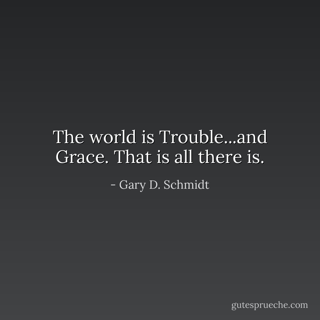 The world is Trouble...and Grace. That is all there is. - Gary D. Schmidt