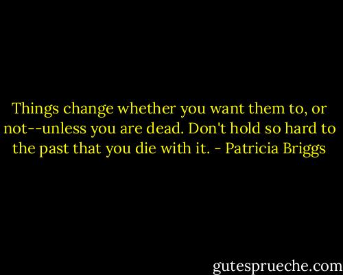 Things change whether you want them to, or not--unless you are dead. Don't hold so hard to the past that you die with it. - Patricia Briggs