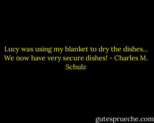 Lucy was using my blanket to dry the dishes... We now have very secure dishes! - Charles M. Schulz