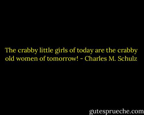 The crabby little girls of today are the crabby old women of tomorrow! - Charles M. Schulz
