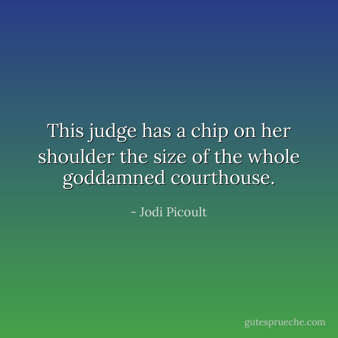 This judge has a chip on her shoulder the size of the whole goddamned courthouse. - Jodi Picoult
