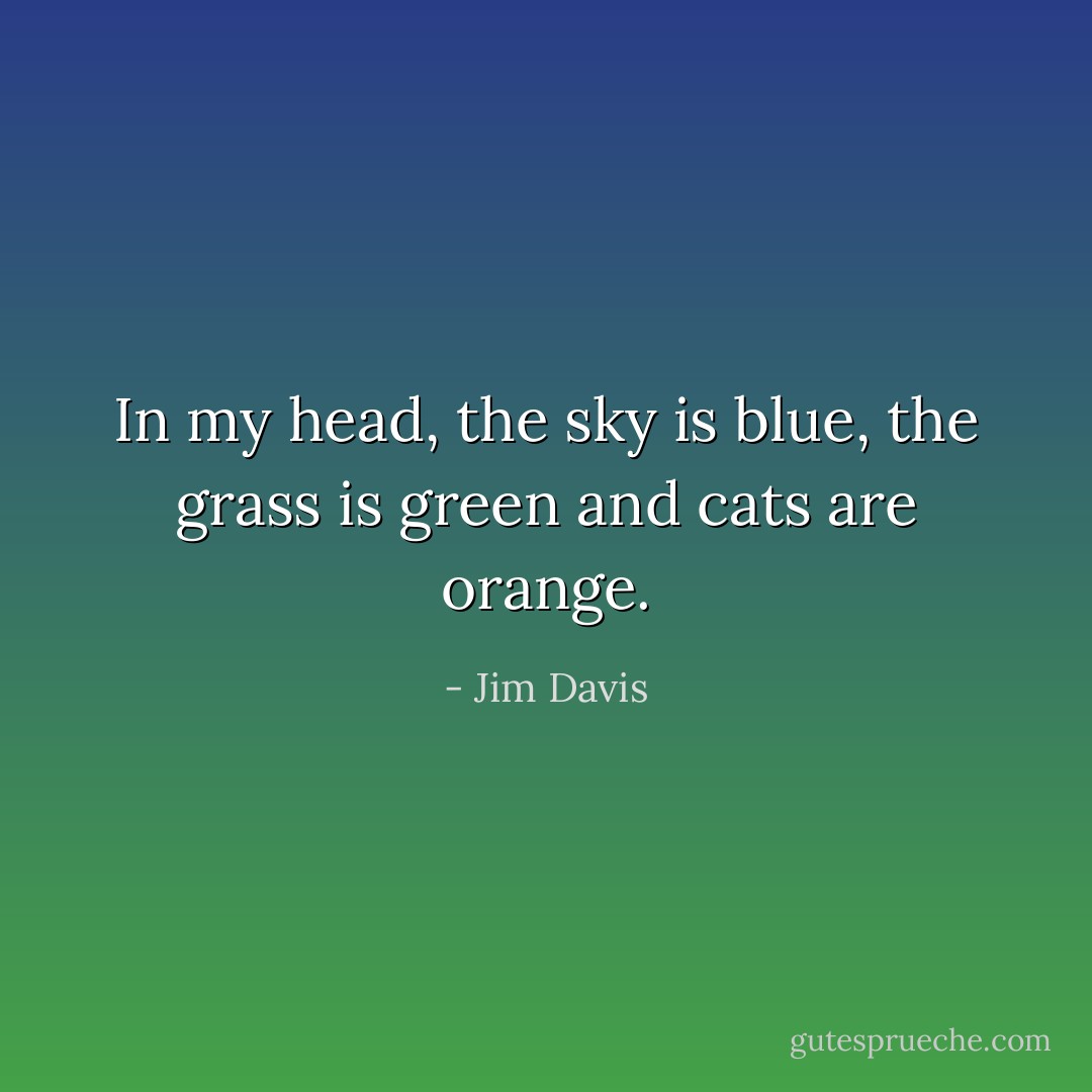 In my head, the sky is blue, the grass is green and cats are orange. - Jim Davis