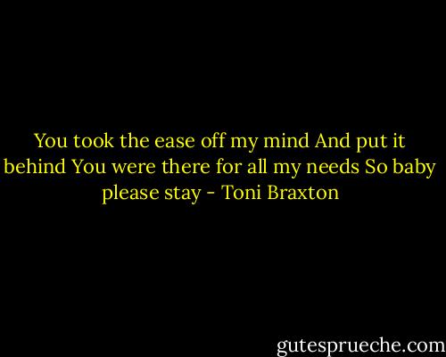 You took the ease off my mind<br />And put it behind<br />You were there for all my needs<br />So baby please stay - Toni Braxton