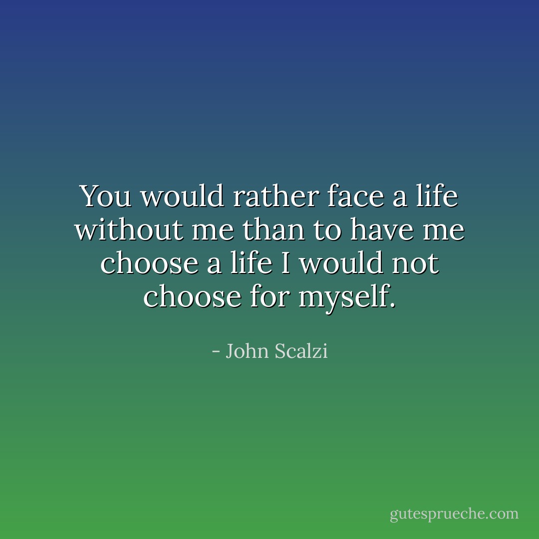 You would rather face a life without me than to have me choose a life I would not choose for myself. - John Scalzi