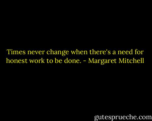 Times never change when there's a need for honest work to be done. - Margaret Mitchell