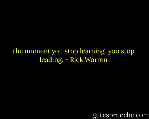 the moment you stop learning, you stop leading. - Rick Warren