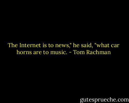 The Internet is to news," he said, "what car horns are to music. - Tom Rachman