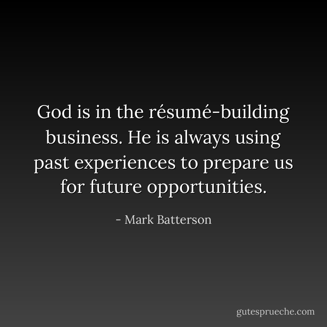 God is in the résumé-building business. He is always using past experiences to prepare us for future opportunities. - Mark Batterson