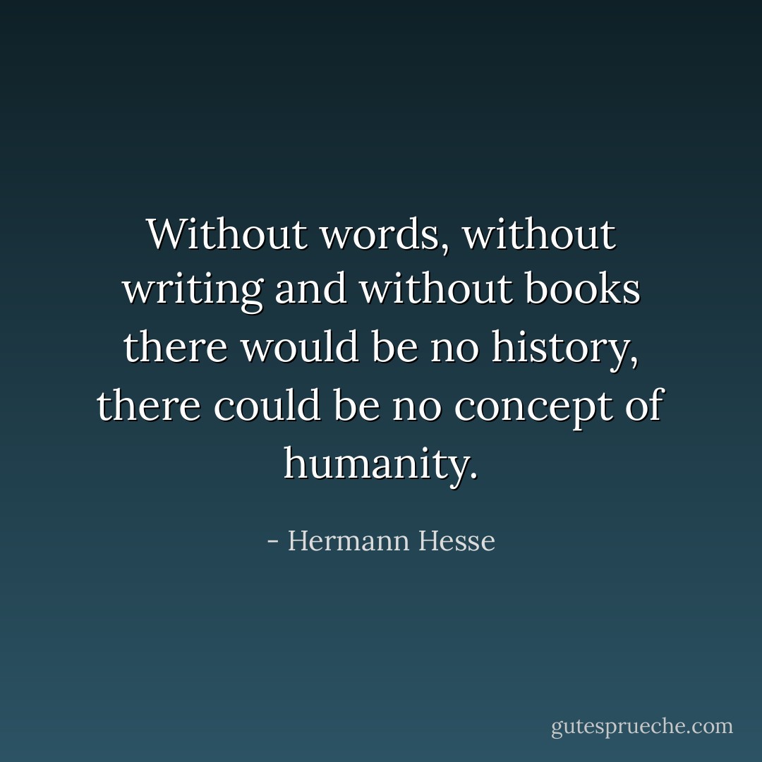 Without words, without writing and without books there would be no history, there could be no concept of humanity. - Hermann Hesse