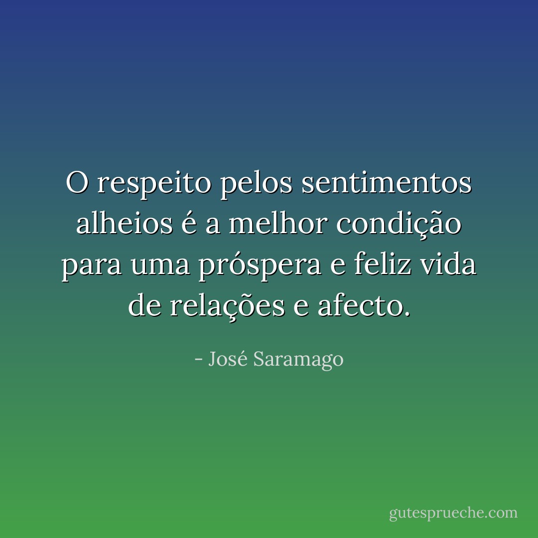 O respeito pelos sentimentos alheios é a melhor condição para uma próspera e feliz vida de relações e afecto. - José Saramago