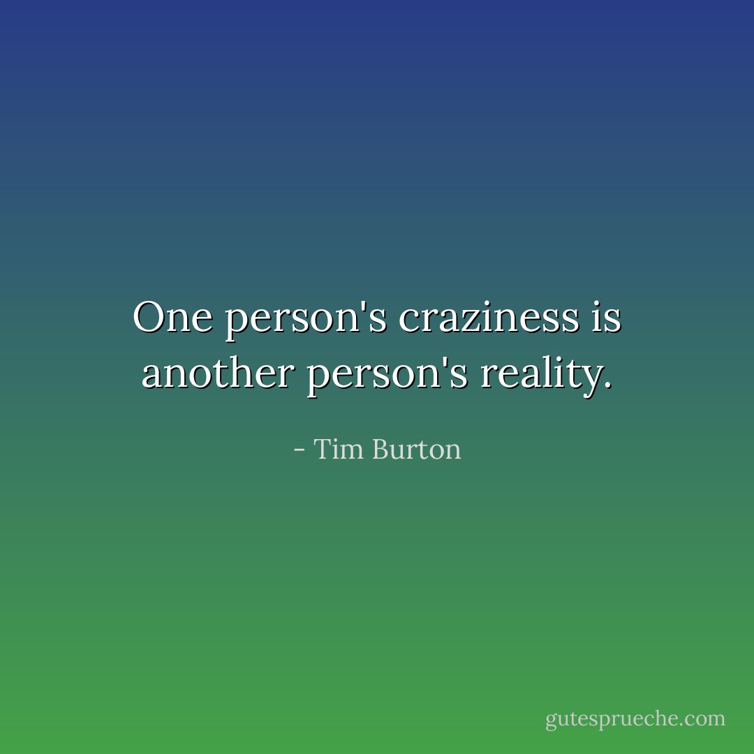 One person's craziness is another person's reality. - Tim Burton