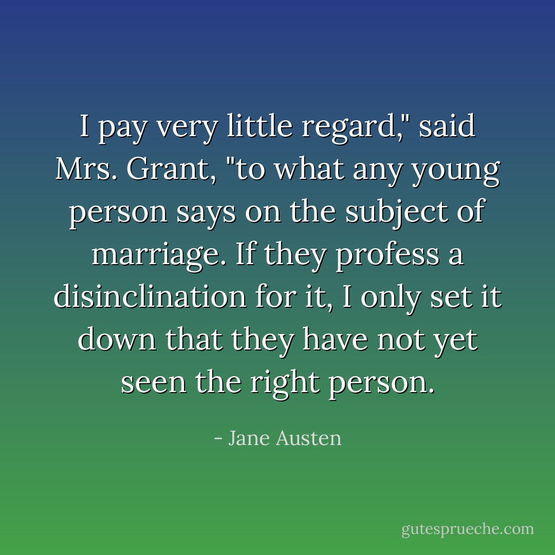 I pay very little regard," said Mrs. Grant, "to what any young person says on the subject of marriage. If they profess a disinclination for it, I only set it down that they have not yet seen the right person. - Jane Austen