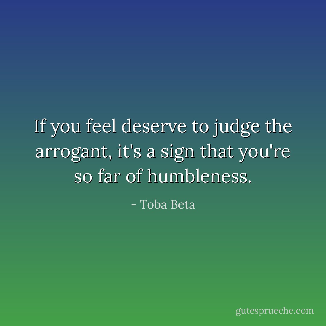 If you feel deserve to judge the arrogant,<br />it's a sign that you're so far of humbleness. - Toba Beta