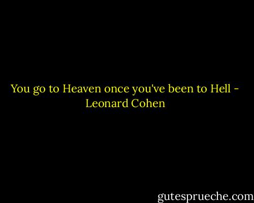 You go to Heaven once you've been to Hell - Leonard Cohen