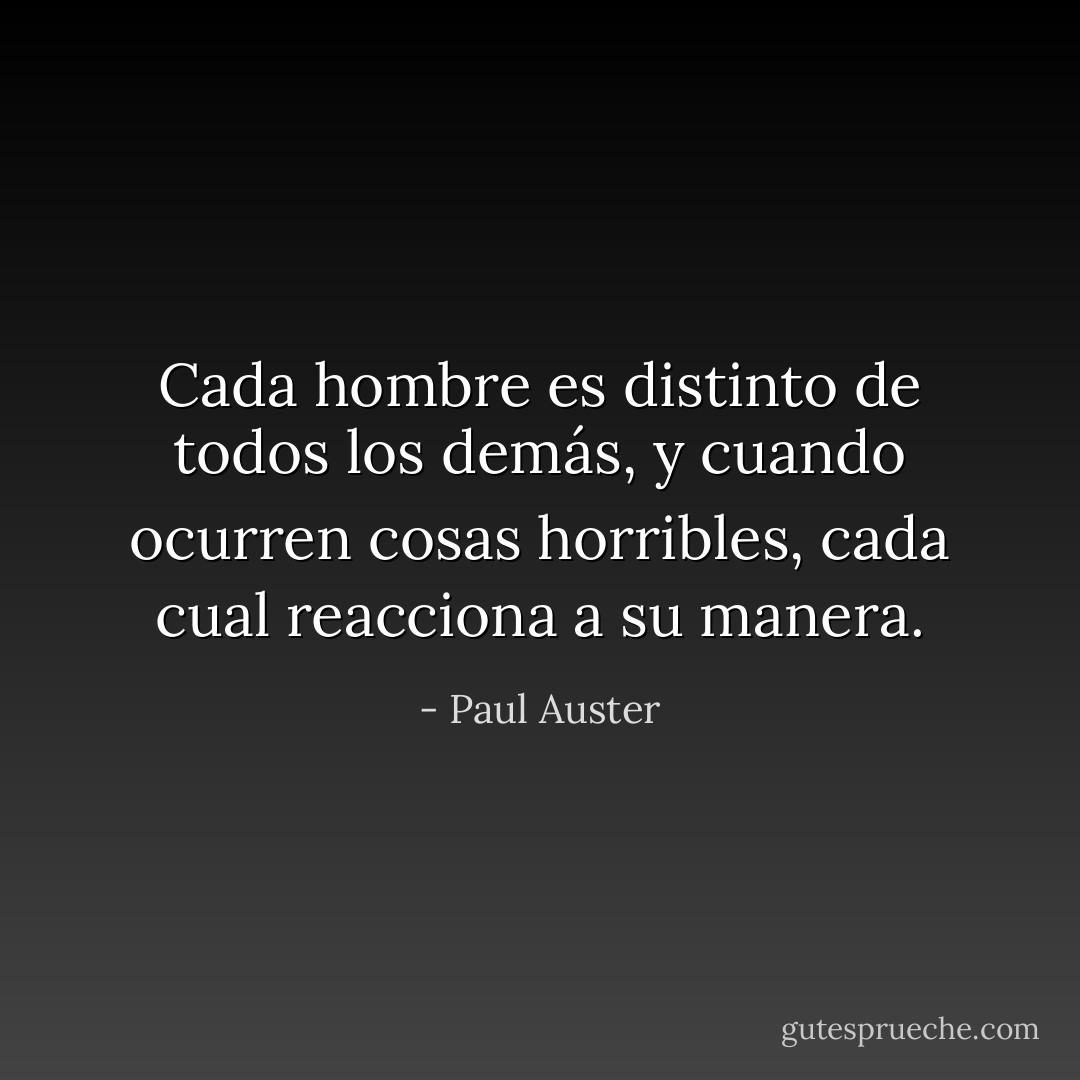 Cada hombre es distinto de todos los demás, y cuando ocurren cosas horribles, cada cual reacciona a su manera. - Paul Auster