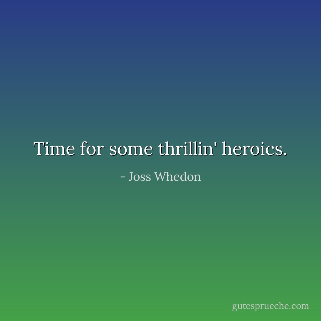 Time for some thrillin' heroics. - Joss Whedon