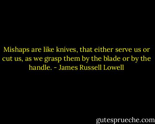 Mishaps are like knives, that either serve us or cut us, as we grasp them by the blade or by the handle. - James Russell Lowell