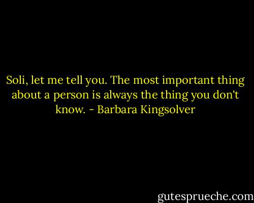 Soli, let me tell you. The most important thing about a person is always the thing you don't know. - Barbara Kingsolver